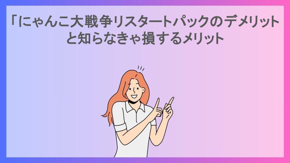 「にゃんこ大戦争リスタートパックのデメリットと知らなきゃ損するメリット